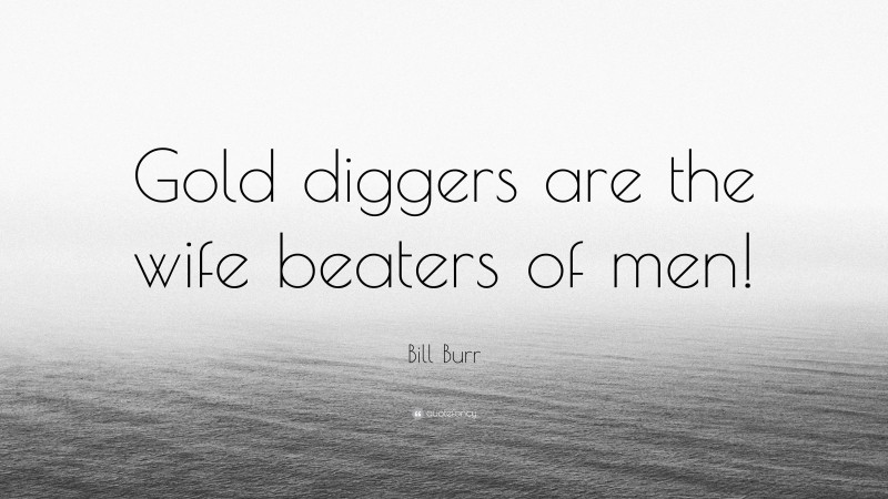 Bill Burr Quote: “Gold diggers are the wife beaters of men!”