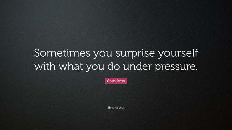 Chris Bosh Quote: “Sometimes you surprise yourself with what you do under pressure.”