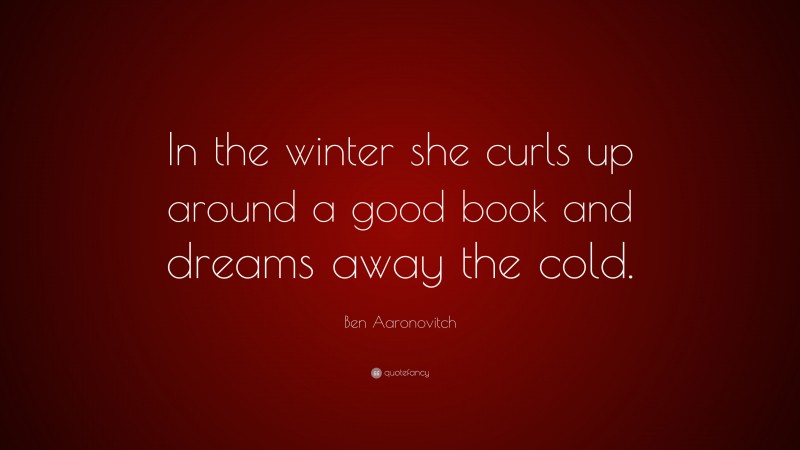 Ben Aaronovitch Quote: “In the winter she curls up around a good book and dreams away the cold.”