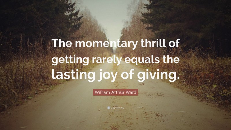 William Arthur Ward Quote: “The momentary thrill of getting rarely equals the lasting joy of giving.”