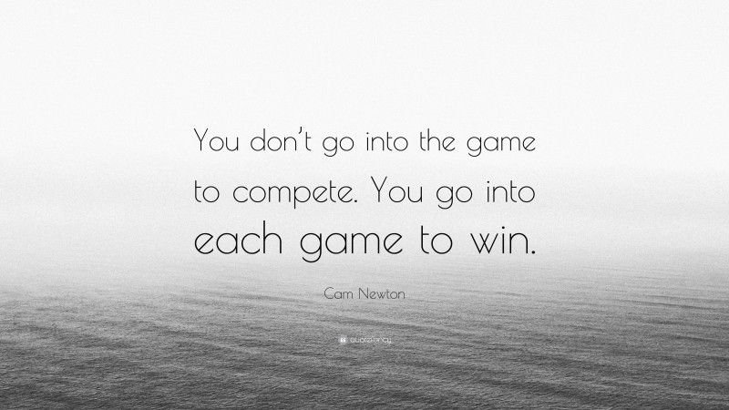 Cam Newton Quote: “You don’t go into the game to compete. You go into each game to win.”