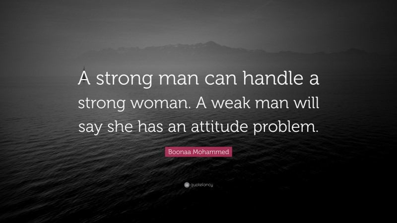 Boonaa Mohammed Quote: “A strong man can handle a strong woman. A weak man will say she has an attitude problem.”
