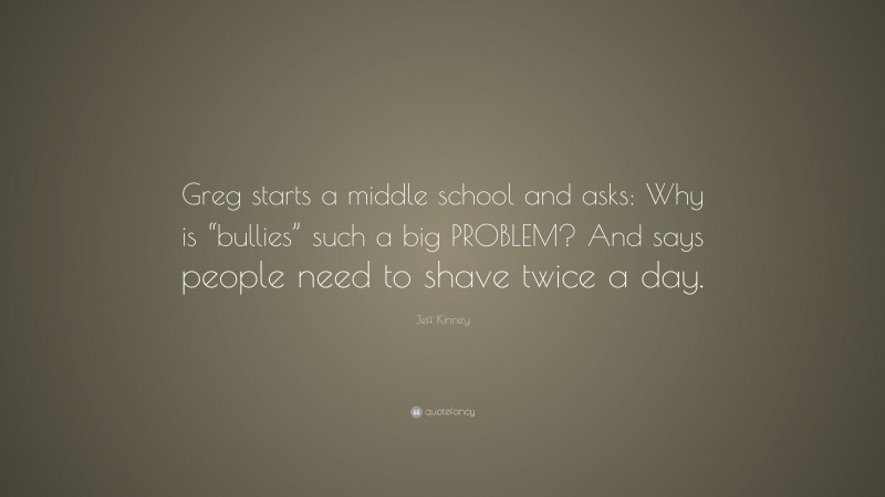 Jeff Kinney Quote: “Greg starts a middle school and asks: Why is “bullies” such a big PROBLEM? And says people need to shave twice a day.”