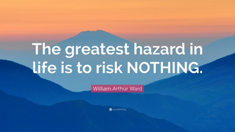 William Arthur Ward Quote: “The greatest hazard in life is to risk NOTHING.”