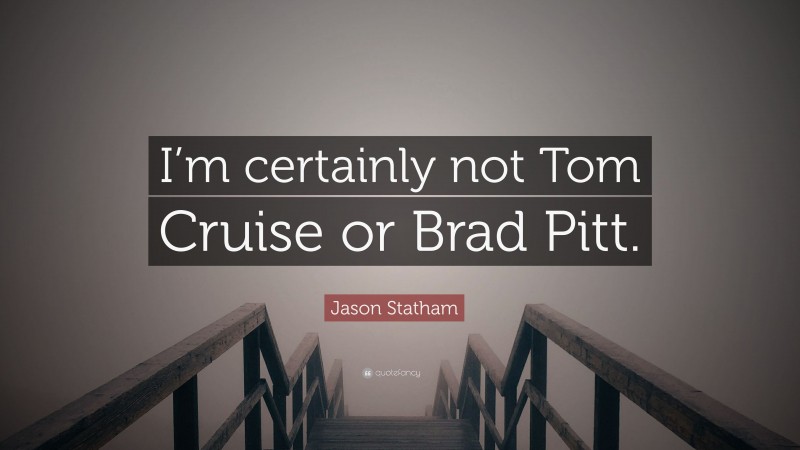 Jason Statham Quote: “I’m certainly not Tom Cruise or Brad Pitt.”