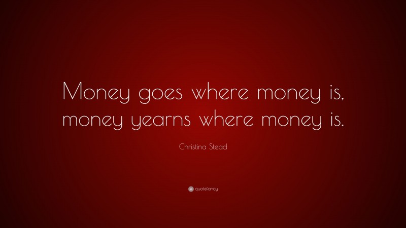 Christina Stead Quote: “Money goes where money is, money yearns where money is.”