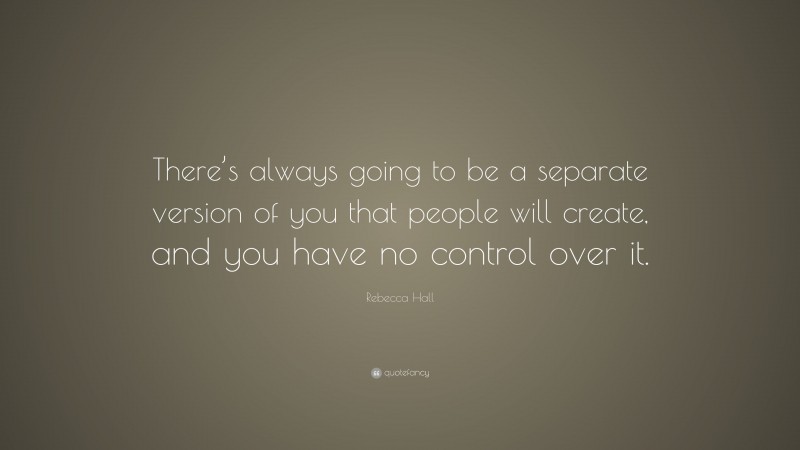 Rebecca Hall Quote: “There’s always going to be a separate version of you that people will create, and you have no control over it.”