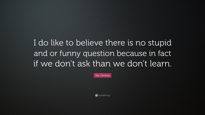 Kai Greene Quote: “I do like to believe there is no stupid and or funny question because in fact if we don’t ask than we don’t learn.”