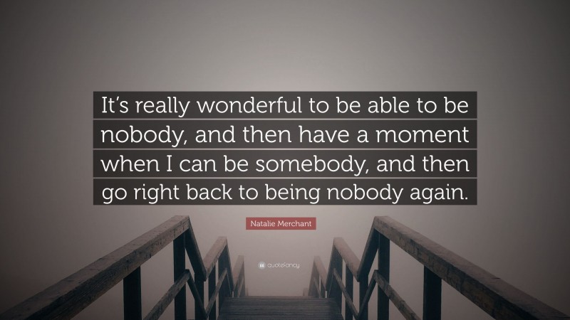 Natalie Merchant Quote: “It’s really wonderful to be able to be nobody, and then have a moment when I can be somebody, and then go right back to being nobody again.”