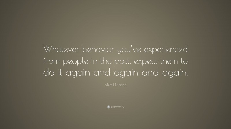 Merrill Markoe Quote: “Whatever behavior you’ve experienced from people in the past, expect them to do it again and again and again.”