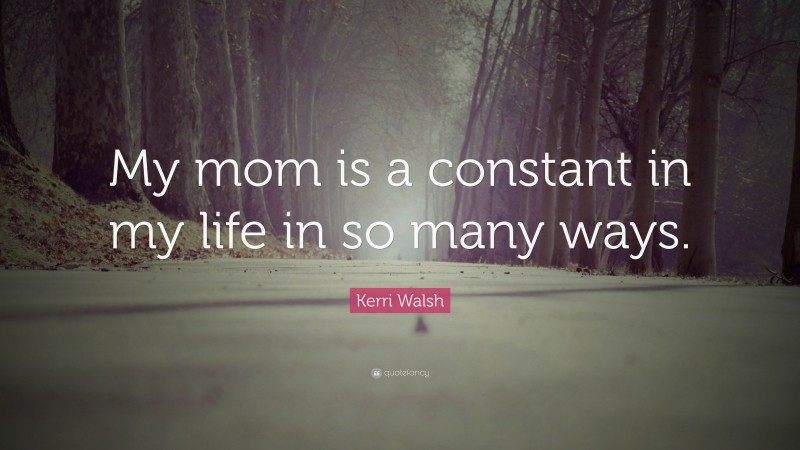 Kerri Walsh Quote: “My mom is a constant in my life in so many ways.”