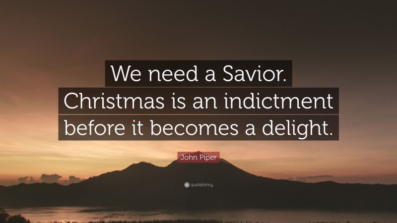 John Piper Quote: “We need a Savior. Christmas is an indictment before it becomes a delight.”