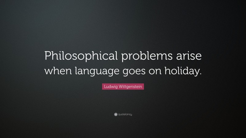 Ludwig Wittgenstein Quote: “Philosophical problems arise when language goes on holiday.”