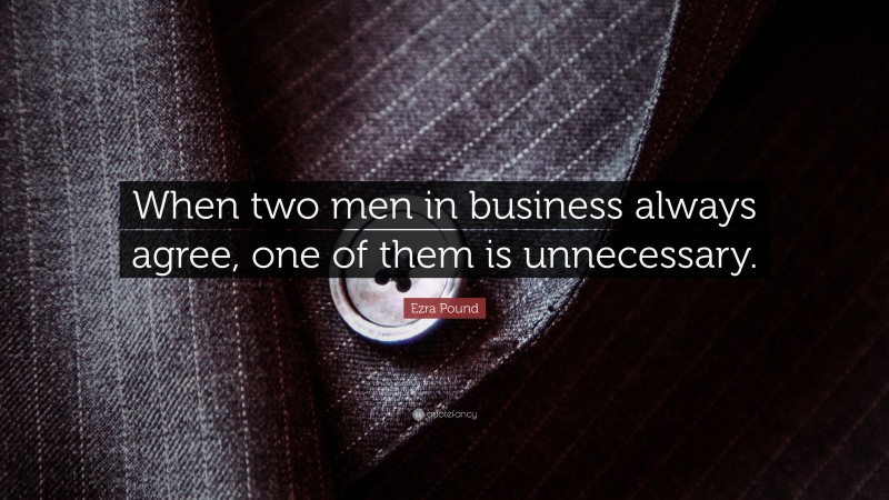 Ezra Pound Quote: “When two men in business always agree, one of them is unnecessary.”