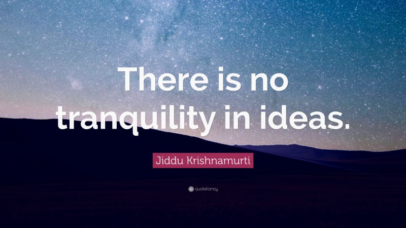 Jiddu Krishnamurti Quote: “There is no tranquility in ideas.”