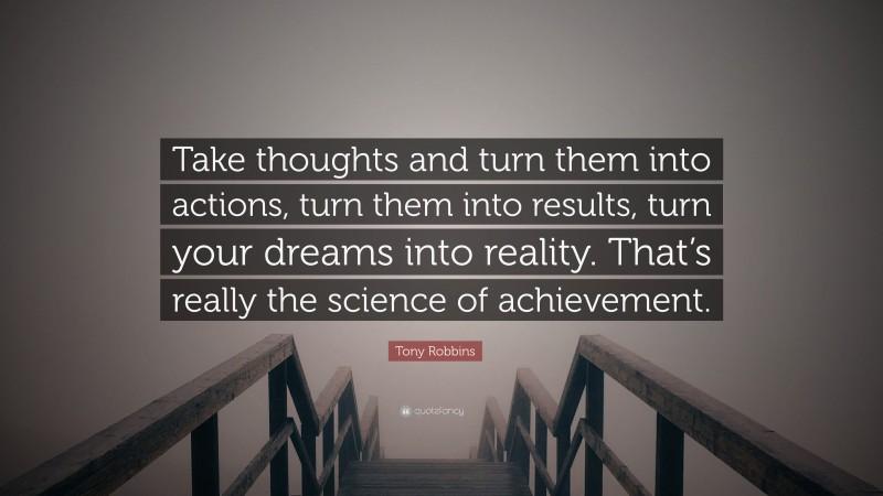 Tony Robbins Quote: “Take thoughts and turn them into actions, turn them into results, turn your dreams into reality. That’s really the science of achievement.”