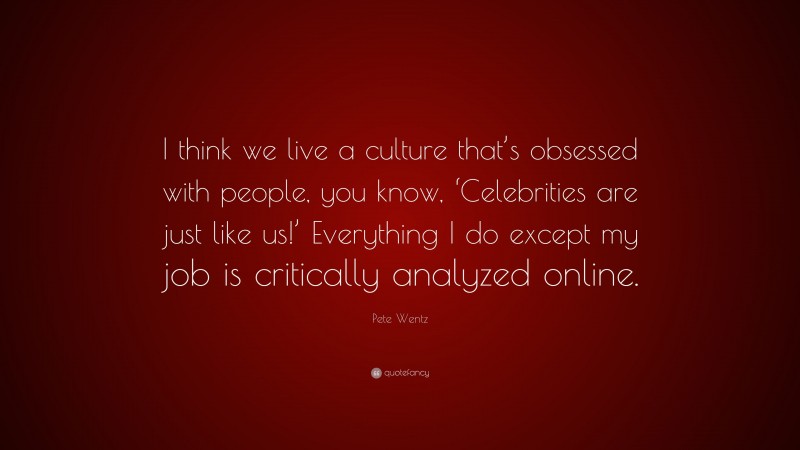Pete Wentz Quote: “I think we live a culture that’s obsessed with people, you know, ‘Celebrities are just like us!’ Everything I do except my job is critically analyzed online.”
