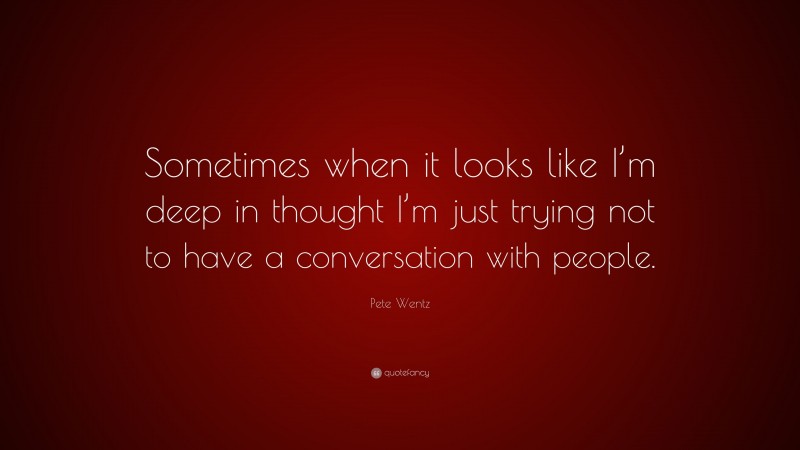 Pete Wentz Quote: “Sometimes when it looks like I’m deep in thought I’m just trying not to have a conversation with people.”