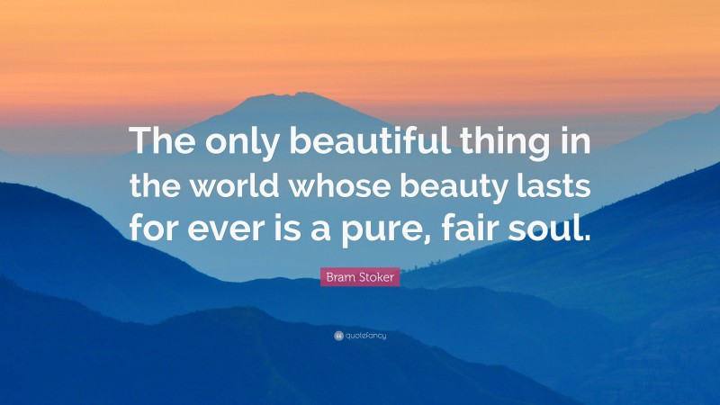 Bram Stoker Quote: “The only beautiful thing in the world whose beauty lasts for ever is a pure, fair soul.”