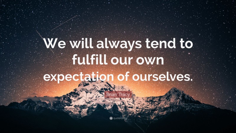Brian Tracy Quote: “We will always tend to fulfill our own expectation of ourselves.”