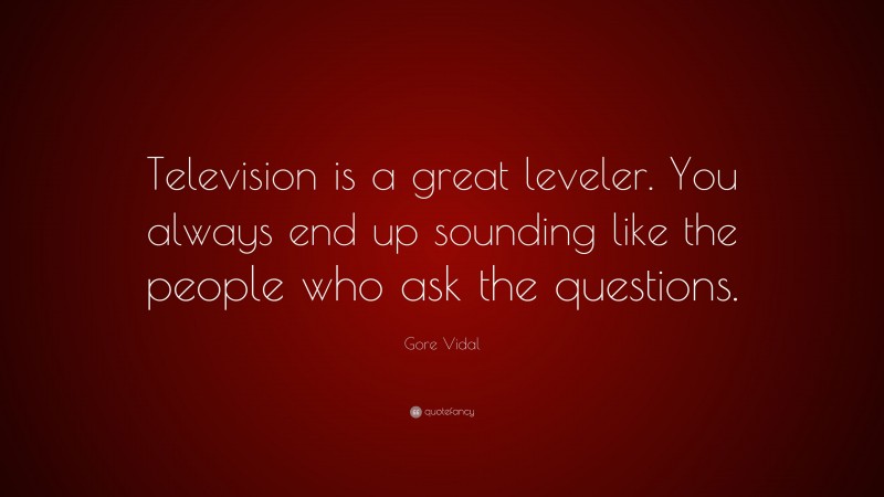 Gore Vidal Quote: “Television is a great leveler. You always end up sounding like the people who ask the questions.”
