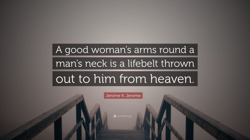 Jerome K. Jerome Quote: “A good woman’s arms round a man’s neck is a lifebelt thrown out to him from heaven.”