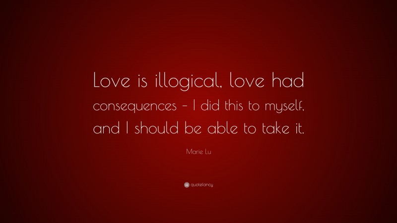 Marie Lu Quote: “Love is illogical, love had consequences – I did this to myself, and I should be able to take it.”