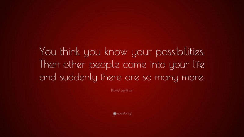 David Levithan Quote: “You think you know your possibilities. Then other people come into your life and suddenly there are so many more.”