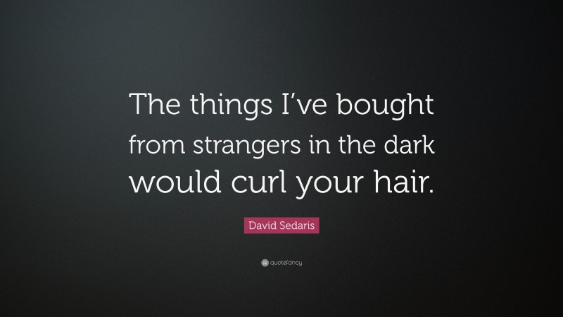 David Sedaris Quote: “The things I’ve bought from strangers in the dark would curl your hair.”
