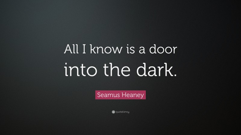 Seamus Heaney Quote: “All I know is a door into the dark.”