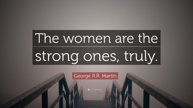 George R.R. Martin Quote: “The women are the strong ones, truly.”