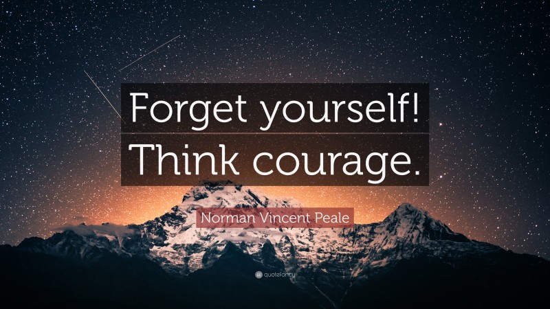 Norman Vincent Peale Quote: “Forget yourself! Think courage.”