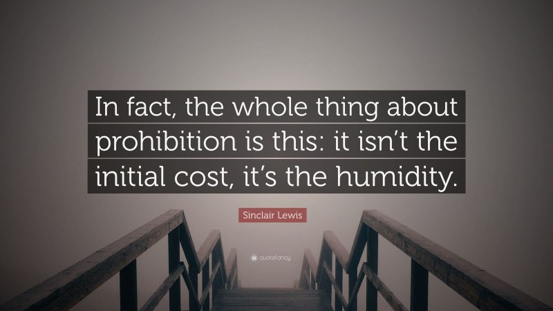 Sinclair Lewis Quote: “In fact, the whole thing about prohibition is this: it isn’t the initial cost, it’s the humidity.”
