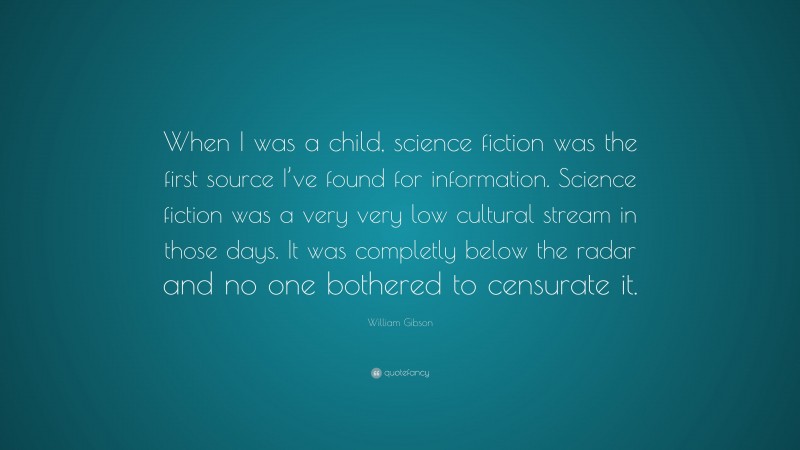 William Gibson Quote: “When I was a child, science fiction was the first source I’ve found for information. Science fiction was a very very low cultural stream in those days. It was completly below the radar and no one bothered to censurate it.”