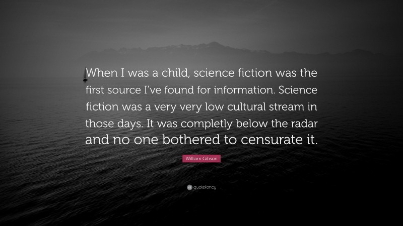 William Gibson Quote: “When I was a child, science fiction was the first source I’ve found for information. Science fiction was a very very low cultural stream in those days. It was completly below the radar and no one bothered to censurate it.”