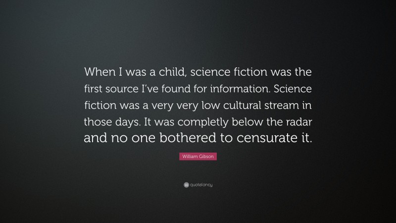 William Gibson Quote: “When I was a child, science fiction was the first source I’ve found for information. Science fiction was a very very low cultural stream in those days. It was completly below the radar and no one bothered to censurate it.”