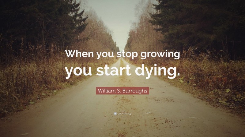 William S. Burroughs Quote: “When you stop growing you start dying.”