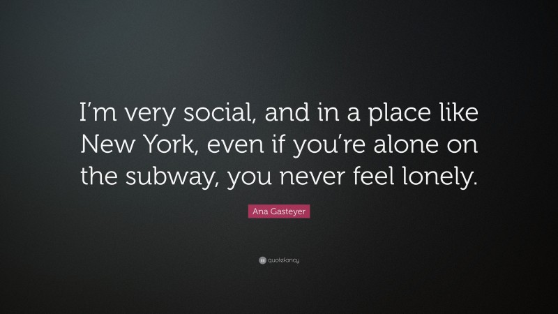 Ana Gasteyer Quote: “I’m very social, and in a place like New York, even if you’re alone on the subway, you never feel lonely.”