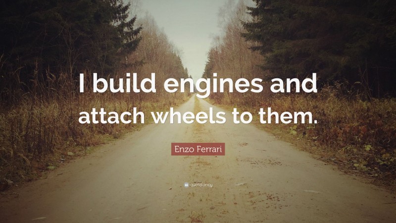 Enzo Ferrari Quote: “I build engines and attach wheels to them.”