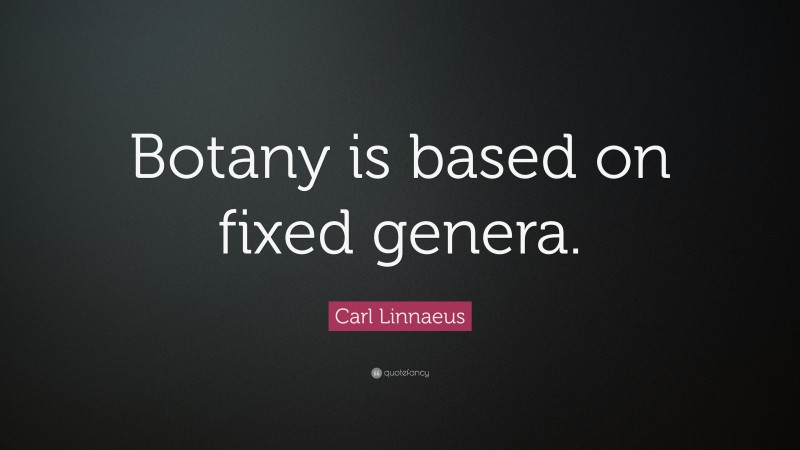Carl Linnaeus Quote: “Botany is based on fixed genera.”
