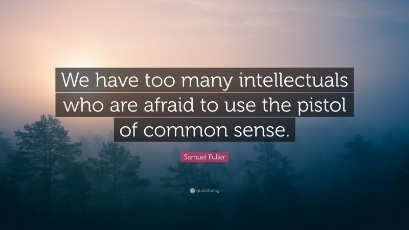 Samuel Fuller Quote: “We have too many intellectuals who are afraid to use the pistol of common sense.”