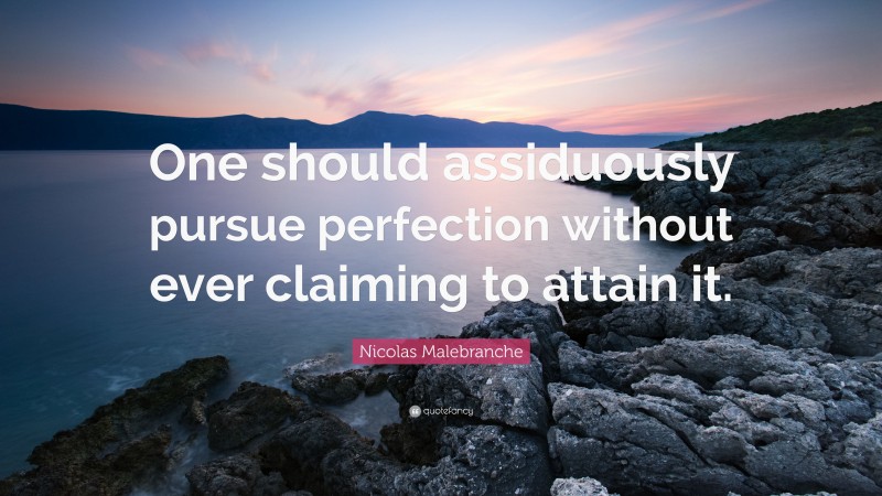 Nicolas Malebranche Quote: “One should assiduously pursue perfection without ever claiming to attain it.”