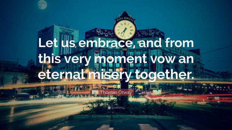 Thomas Otway Quote: “Let us embrace, and from this very moment vow an eternal misery together.”