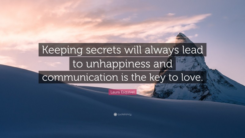 Laura Esquivel Quote: “Keeping secrets will always lead to unhappiness and communication is the key to love.”