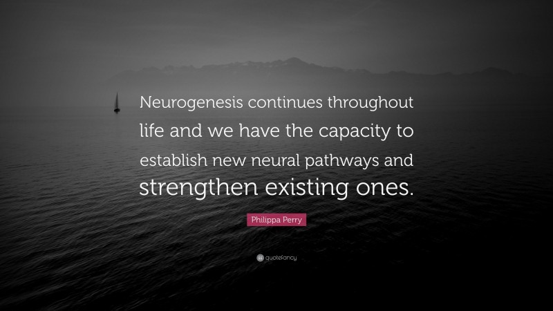 Philippa Perry Quote: “Neurogenesis continues throughout life and we have the capacity to establish new neural pathways and strengthen existing ones.”
