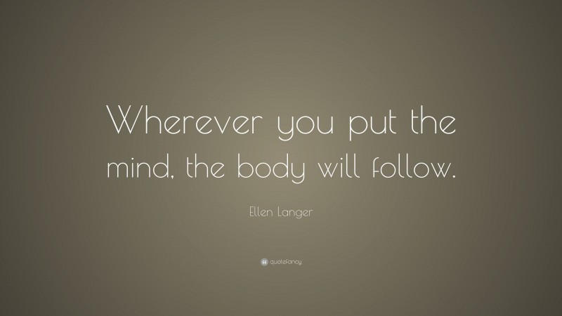 Ellen Langer Quote: “Wherever you put the mind, the body will follow.”