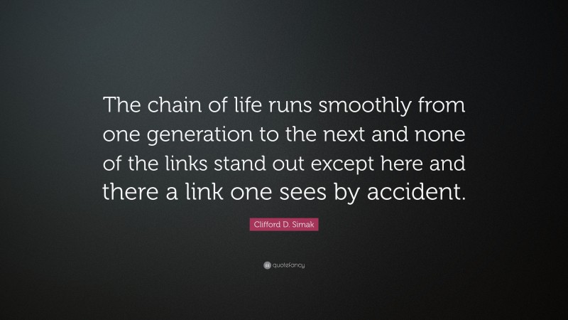 Clifford D. Simak Quote: “The chain of life runs smoothly from one generation to the next and none of the links stand out except here and there a link one sees by accident.”