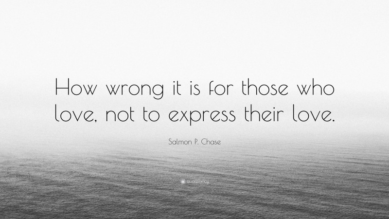 Salmon P. Chase Quote: “How wrong it is for those who love, not to express their love.”