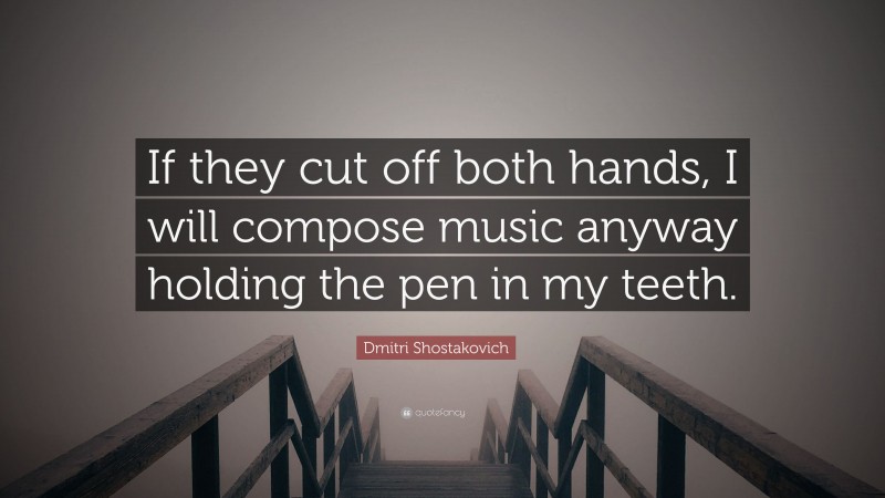 Dmitri Shostakovich Quote: “If they cut off both hands, I will compose music anyway holding the pen in my teeth.”