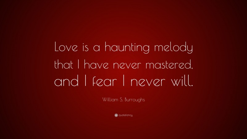William S. Burroughs Quote: “Love is a haunting melody that I have never mastered, and I fear I never will.”
